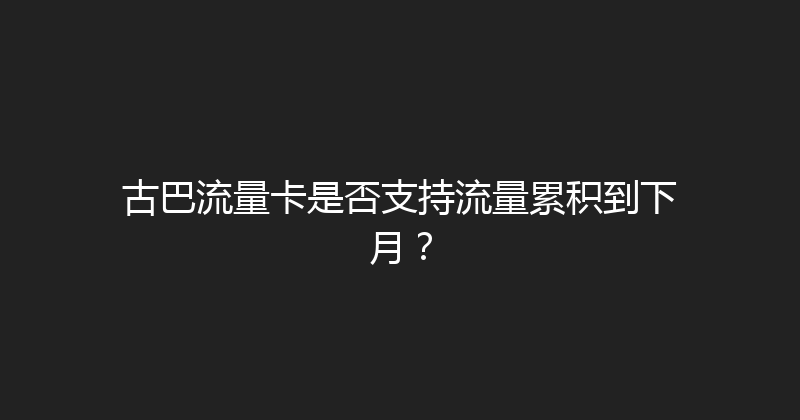 古巴流量卡是否支持流量累积到下月？ 