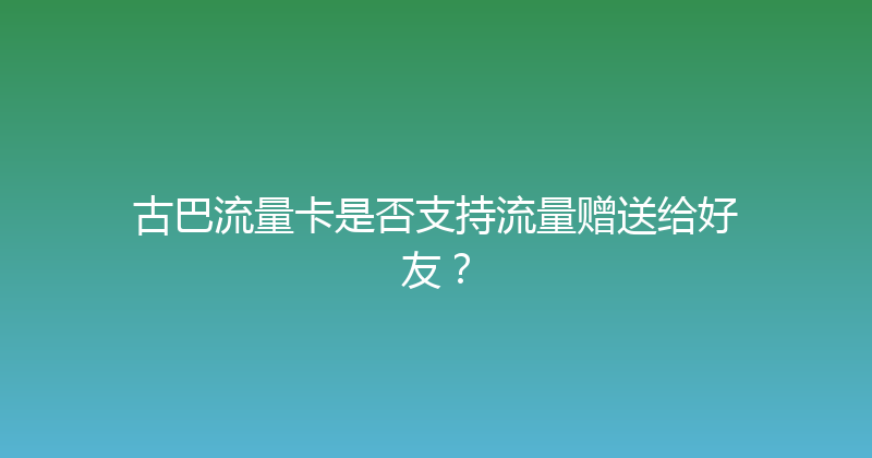 古巴流量卡是否支持流量赠送给好友？ 