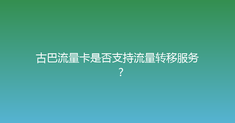 古巴流量卡是否支持流量转移服务？ 