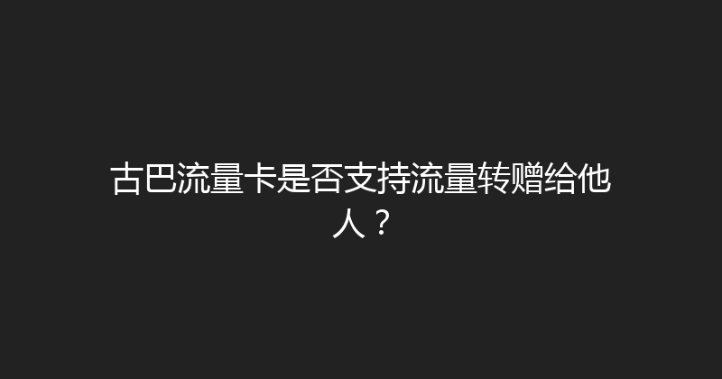 古巴流量卡是否支持流量转赠给他人？ 