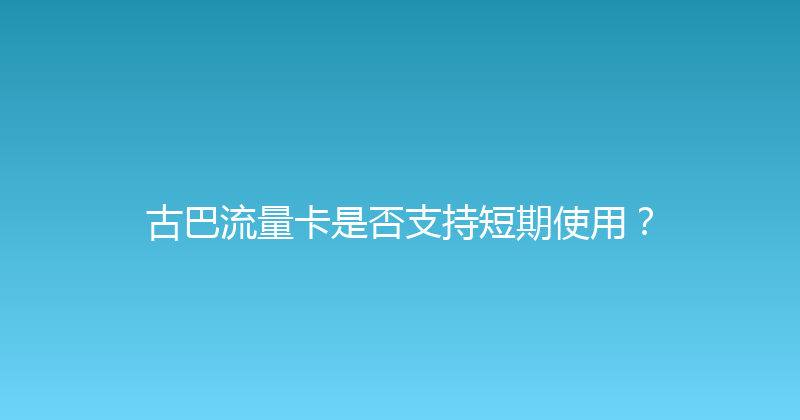 古巴流量卡是否支持短期使用？ 