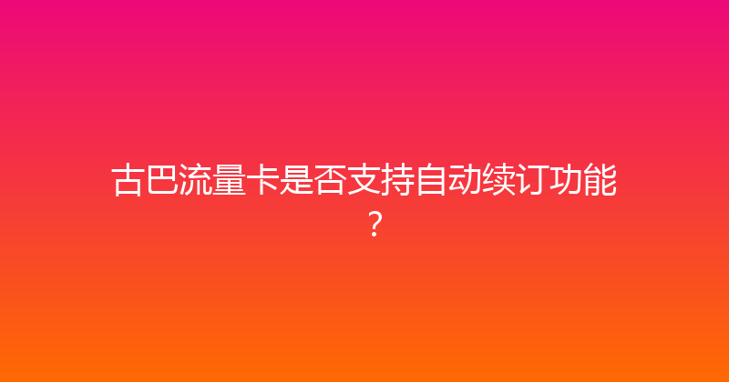 古巴流量卡是否支持自动续订功能？ 