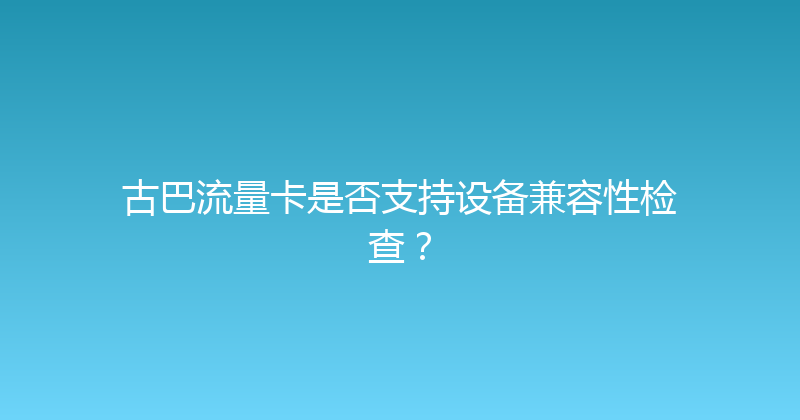 古巴流量卡是否支持设备兼容性检查？ 