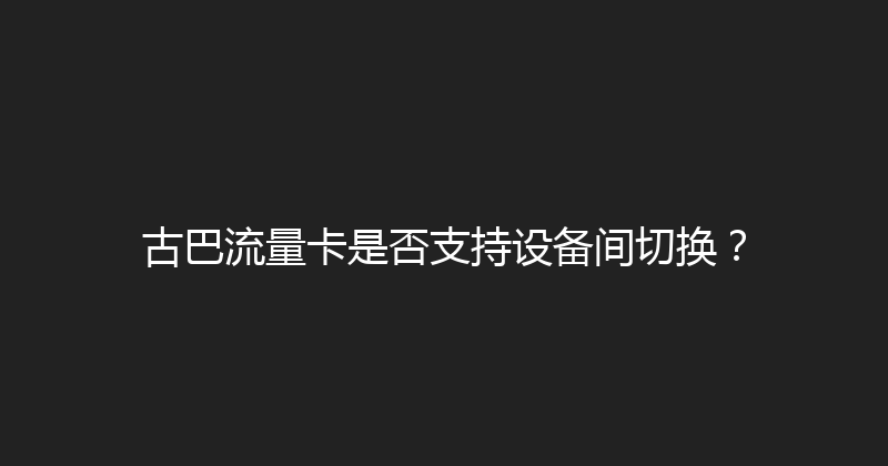 古巴流量卡是否支持设备间切换？ 
