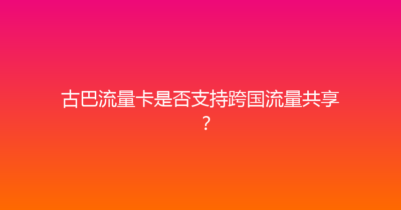 古巴流量卡是否支持跨国流量共享？ 