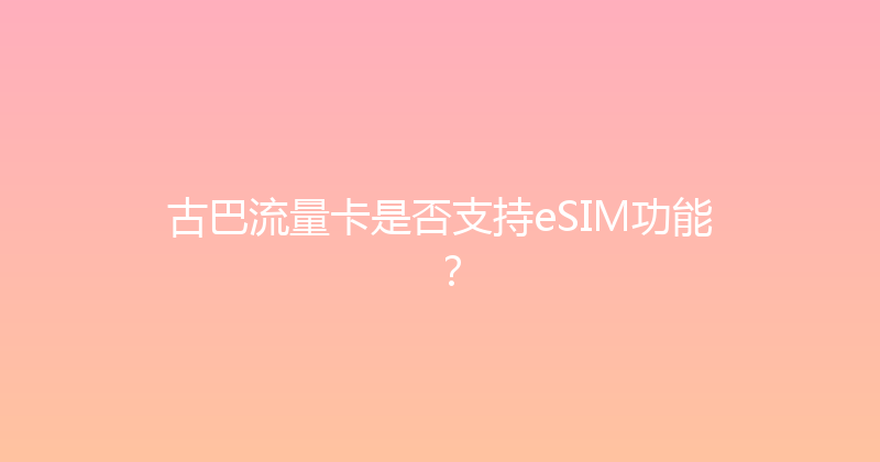 古巴流量卡是否支持eSIM功能？ 