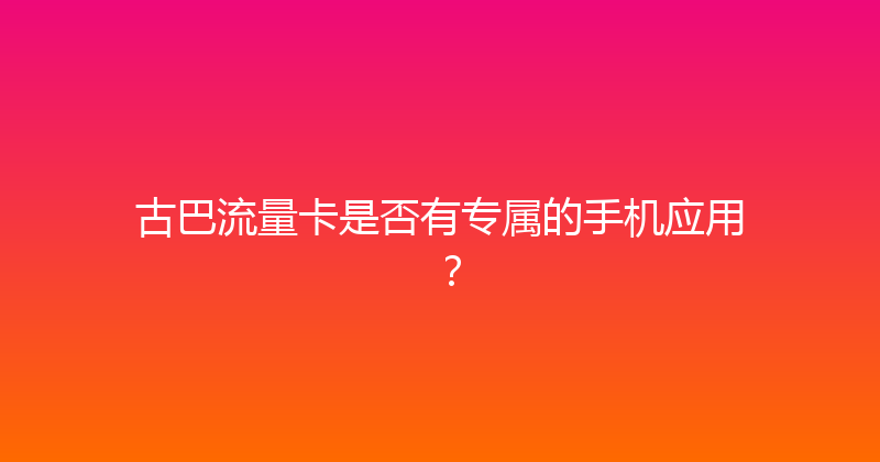 古巴流量卡是否有专属的手机应用？ 