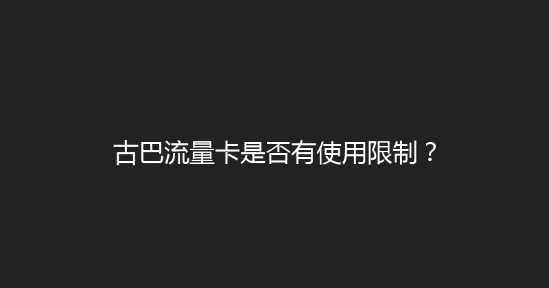 古巴流量卡是否有使用限制？ 