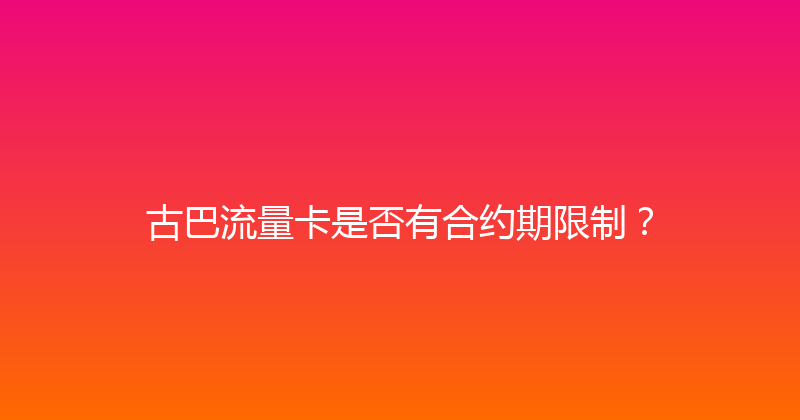 古巴流量卡是否有合约期限制？ 