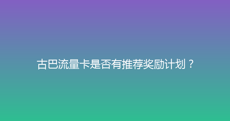 古巴流量卡是否有推荐奖励计划？ 