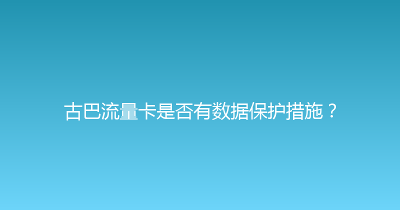 古巴流量卡是否有数据保护措施？ 