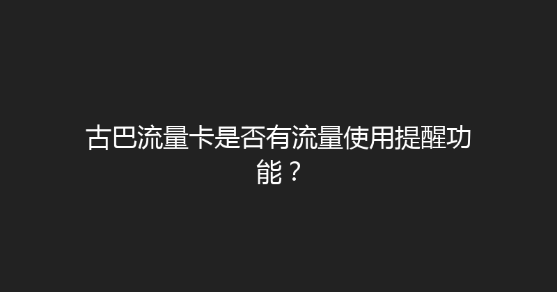 古巴流量卡是否有流量使用提醒功能？ 