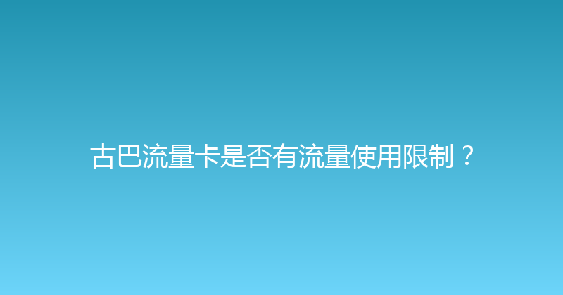 古巴流量卡是否有流量使用限制？ 