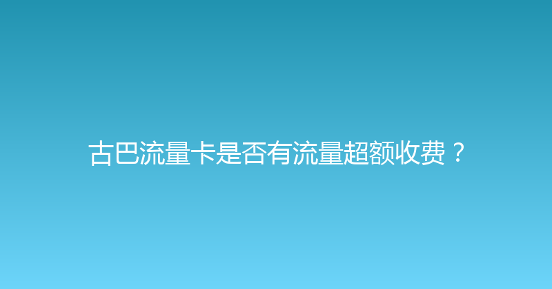 古巴流量卡是否有流量超额收费？ 