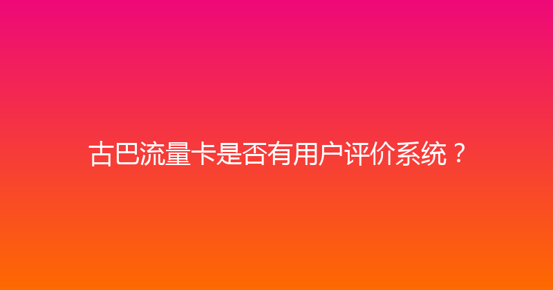 古巴流量卡是否有用户评价系统？ 