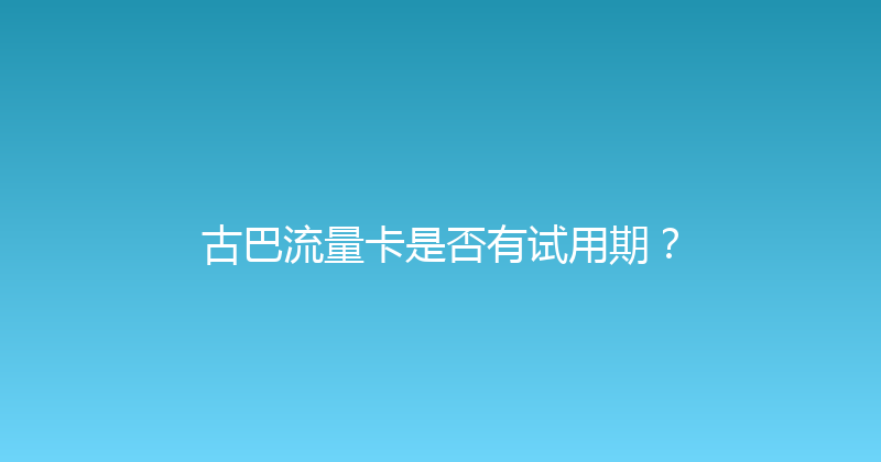 古巴流量卡是否有试用期？ 