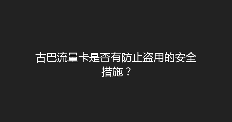 古巴流量卡是否有防止盗用的安全措施？ 