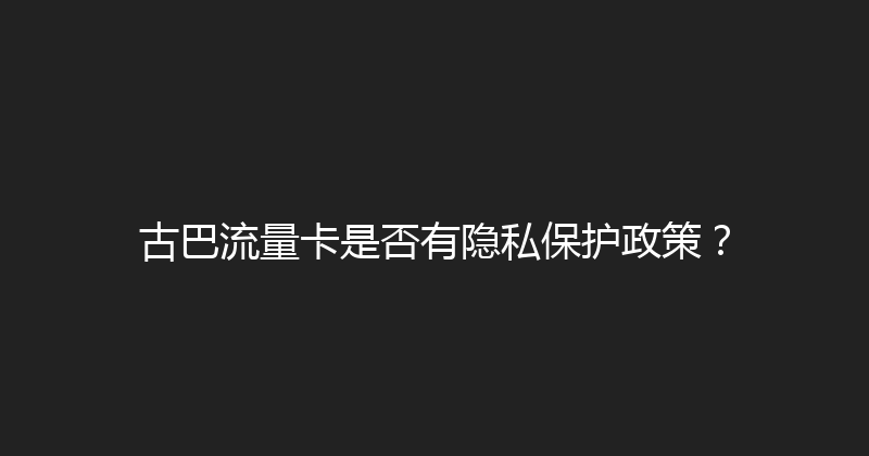 古巴流量卡是否有隐私保护政策？ 