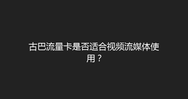 古巴流量卡是否适合视频流媒体使用？ 