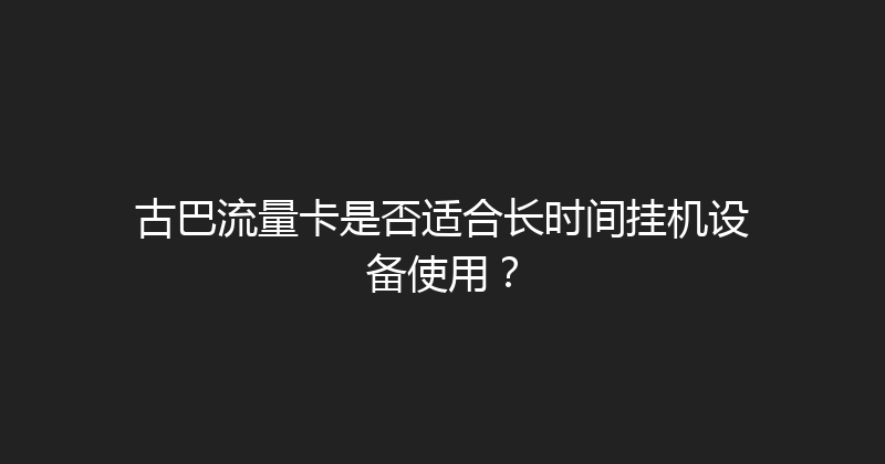 古巴流量卡是否适合长时间挂机设备使用？ 