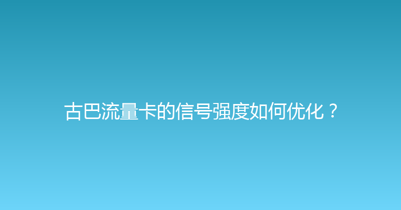 古巴流量卡的信号强度如何优化？ 