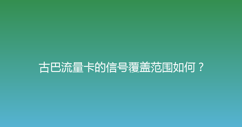 古巴流量卡的信号覆盖范围如何？ 