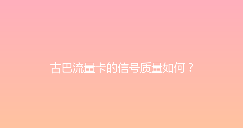 古巴流量卡的信号质量如何？ 