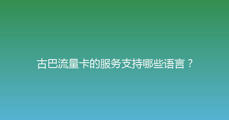 古巴流量卡的服务支持哪些语言？ 