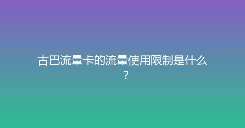 古巴流量卡的流量使用限制是什么？ 