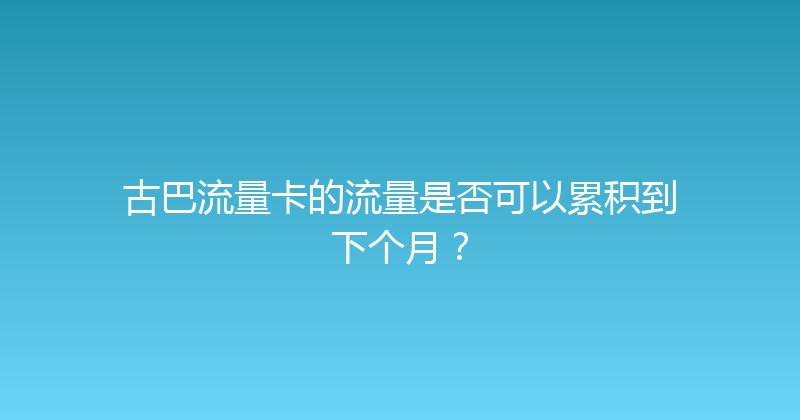 古巴流量卡的流量是否可以累积到下个月？ 