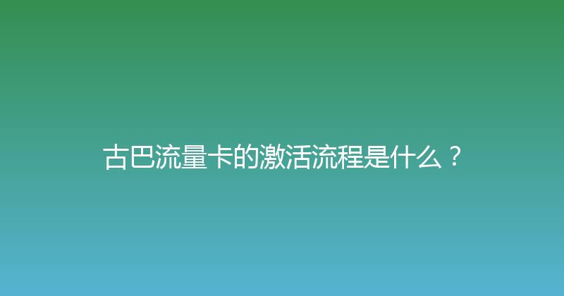 古巴流量卡的激活流程是什么？ 