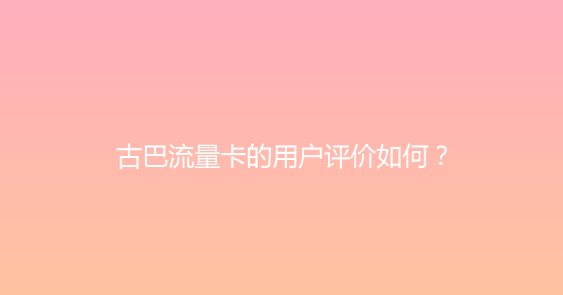 古巴流量卡的用户评价如何？ 