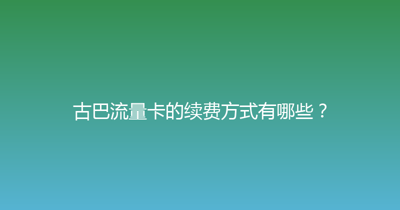 古巴流量卡的续费方式有哪些？ 