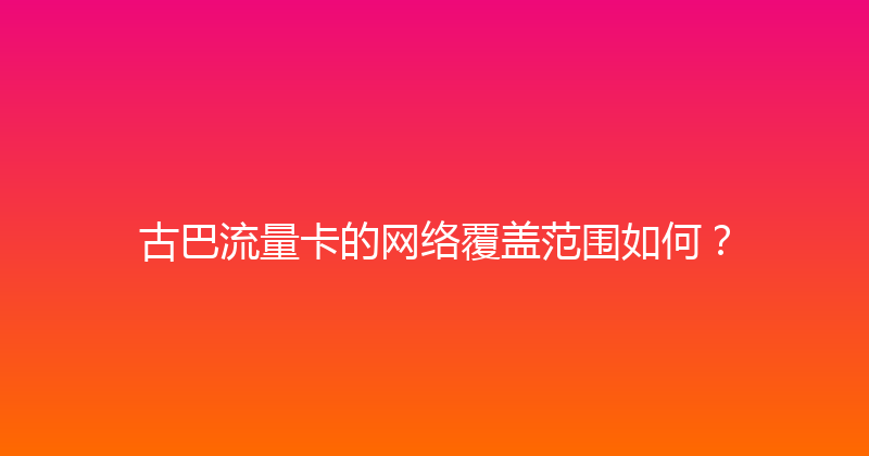 古巴流量卡的网络覆盖范围如何？ 