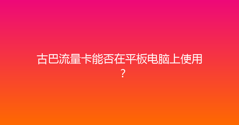 古巴流量卡能否在平板电脑上使用？ 