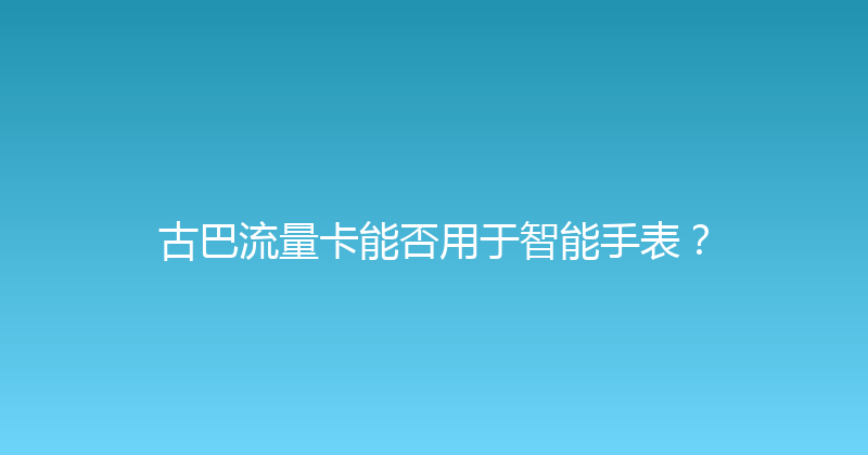 古巴流量卡能否用于智能手表？ 