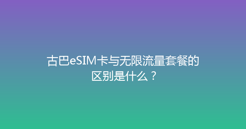 古巴eSIM卡与无限流量套餐的区别是什么？ 