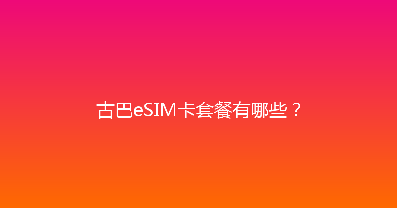古巴eSIM卡套餐有哪些？ 
