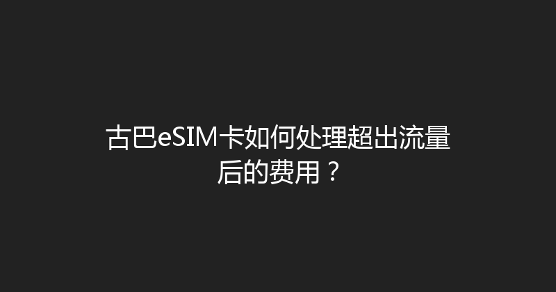 古巴eSIM卡如何处理超出流量后的费用？ 