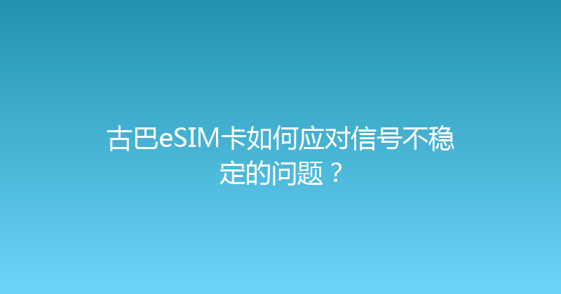 古巴eSIM卡如何应对信号不稳定的问题？ 