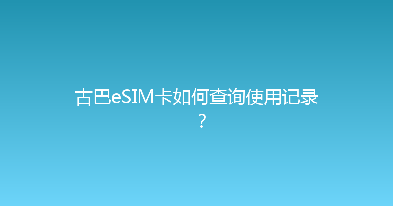 古巴eSIM卡如何查询使用记录？ 