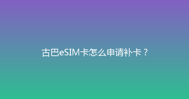 古巴eSIM卡怎么申请补卡？ 
