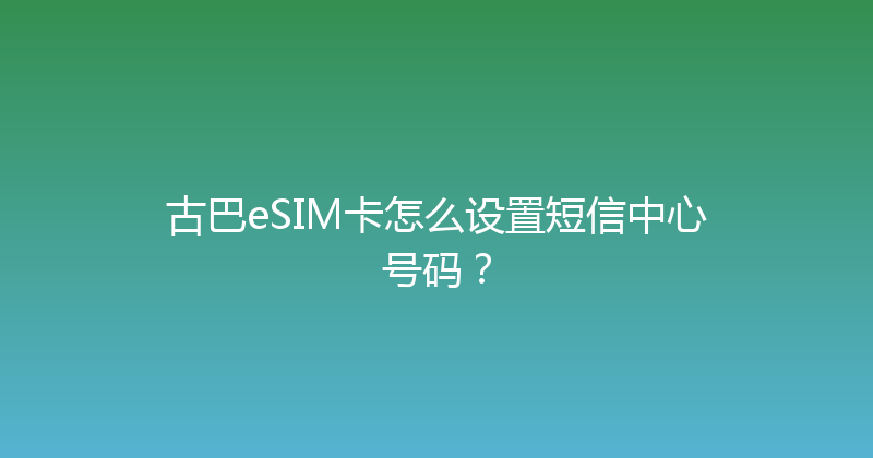 古巴eSIM卡怎么设置短信中心号码？ 