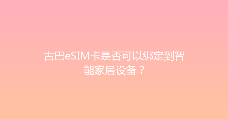 古巴eSIM卡是否可以绑定到智能家居设备？ 