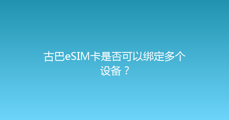 古巴eSIM卡是否可以绑定多个设备？ 