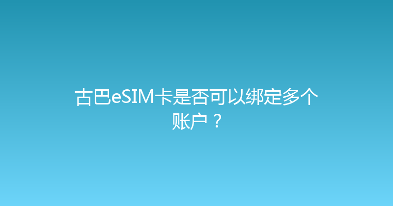 古巴eSIM卡是否可以绑定多个账户？ 