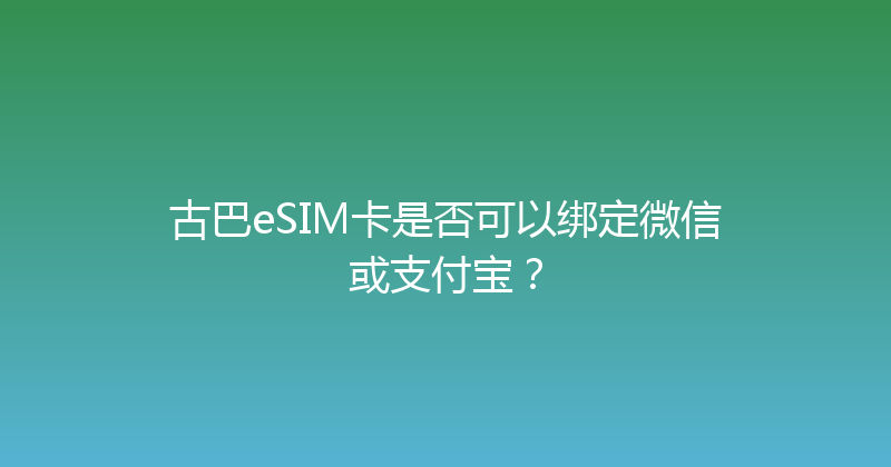 古巴eSIM卡是否可以绑定微信或支付宝？ 