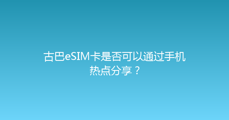 古巴eSIM卡是否可以通过手机热点分享？ 