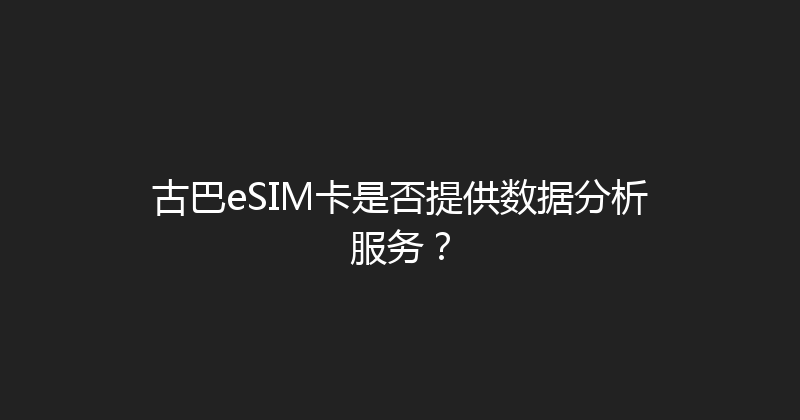 古巴eSIM卡是否提供数据分析服务？ 