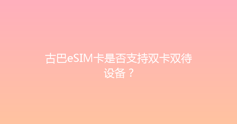 古巴eSIM卡是否支持双卡双待设备？ 